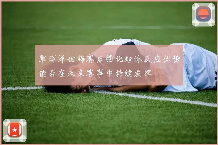 覃海洋世锦赛后强化蛙泳反应优势能否在未来赛事中持续发挥