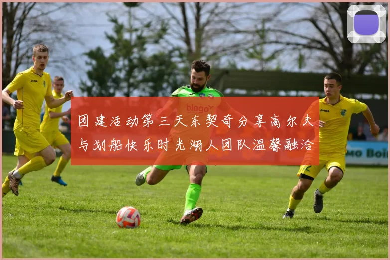 团建活动第三天东契奇分享高尔夫与划船快乐时光湖人团队温馨融洽
