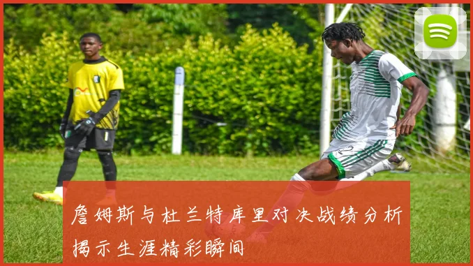 詹姆斯与杜兰特库里对决战绩分析揭示生涯精彩瞬间