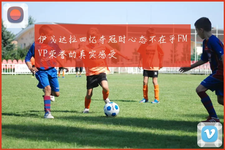 伊戈达拉回忆夺冠时心态不在乎FMVP荣誉的真实感受