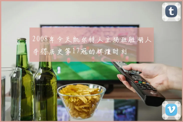 2008年今天凯尔特人主场狂胜湖人夺得历史第17冠的辉煌时刻