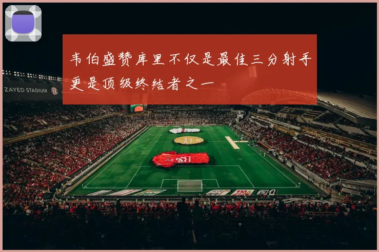 韦伯盛赞库里不仅是最佳三分射手更是顶级终结者之一
