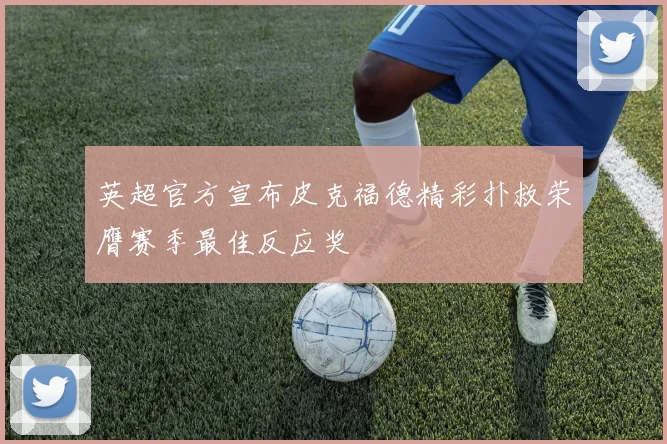英超官方宣布皮克福德精彩扑救荣膺赛季最佳反应奖