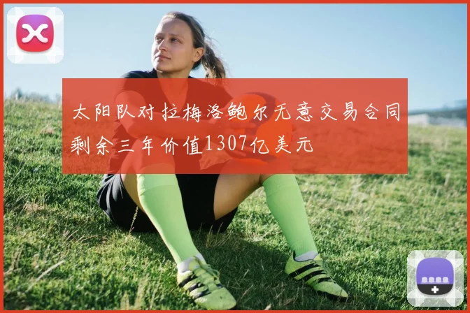 太阳队对拉梅洛鲍尔无意交易合同剩余三年价值1307亿美元