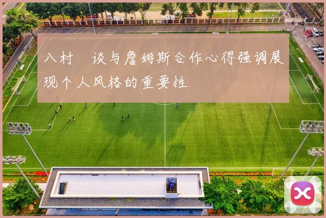 八村塁谈与詹姆斯合作心得强调展现个人风格的重要性