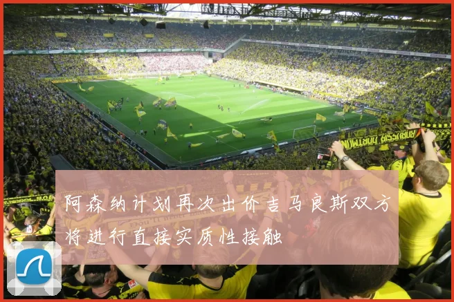 阿森纳计划再次出价吉马良斯双方将进行直接实质性接触