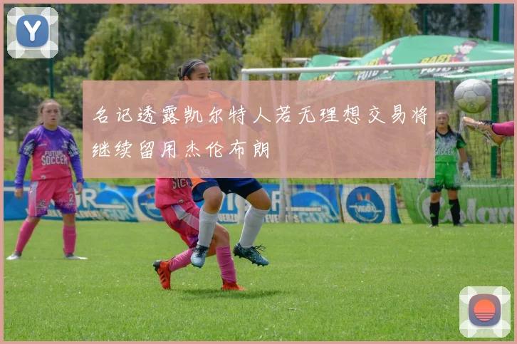名记透露凯尔特人若无理想交易将继续留用杰伦布朗