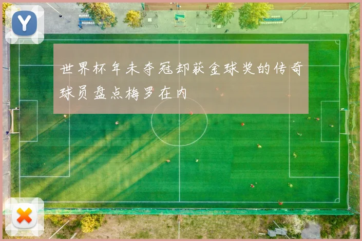 世界杯年未夺冠却获金球奖的传奇球员盘点梅罗在内