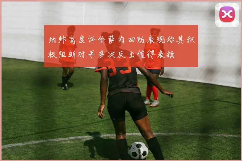 纳帅高度评价萨内回防表现称其积极阻断对手多次反击值得表扬