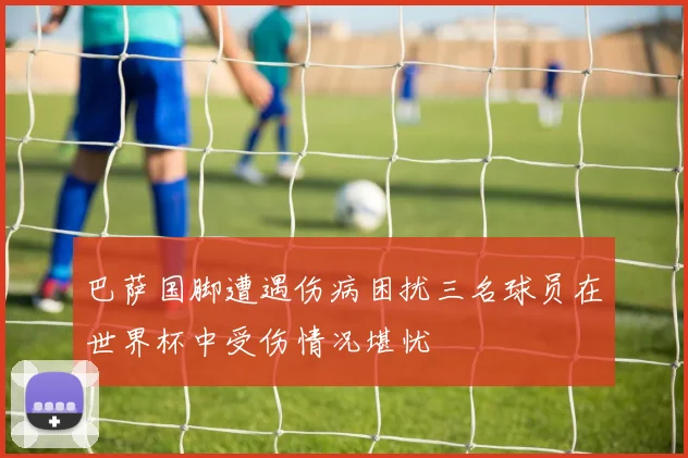巴萨国脚遭遇伤病困扰三名球员在世界杯中受伤情况堪忧