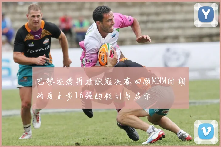巴黎逆袭再进欧冠决赛回顾MNM时期两度止步16强的教训与启示