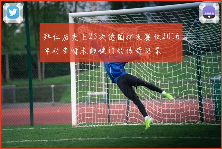 拜仁历史上25次德国杯决赛仅2016年对多特未能破门的传奇记录