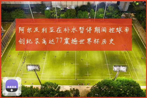 阿尔及利亚在补水暂停期间控球率创纪录高达77震撼世界杯历史
