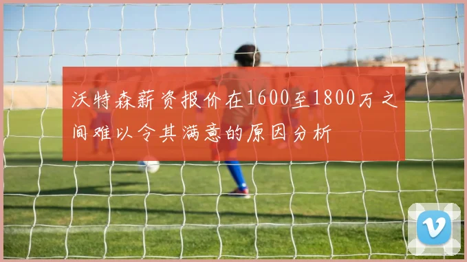 沃特森薪资报价在1600至1800万之间难以令其满意的原因分析