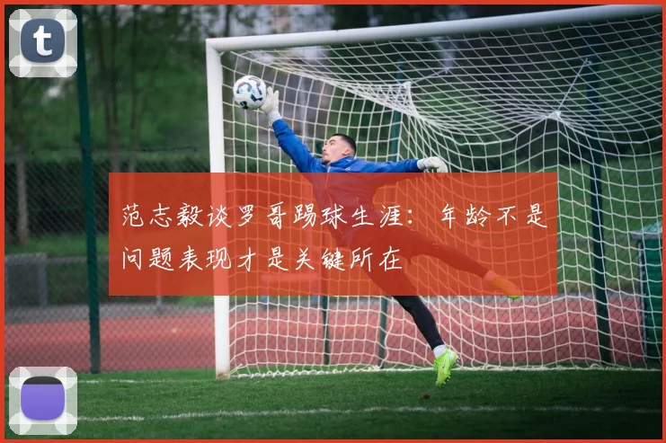 范志毅谈罗哥踢球生涯：年龄不是问题表现才是关键所在
