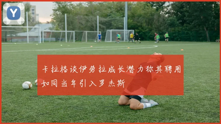 卡拉格谈伊劳拉成长潜力称其聘用如同当年引入罗杰斯