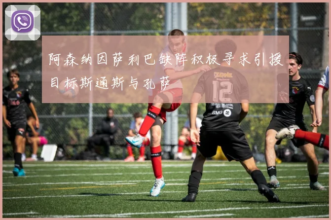 阿森纳因萨利巴缺阵积极寻求引援目标斯通斯与孔萨