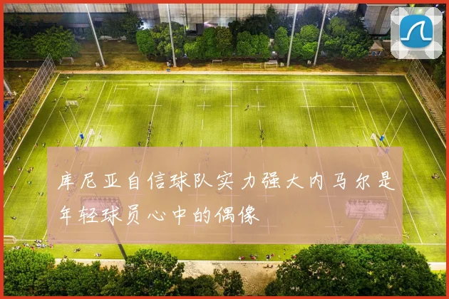 库尼亚自信球队实力强大内马尔是年轻球员心中的偶像