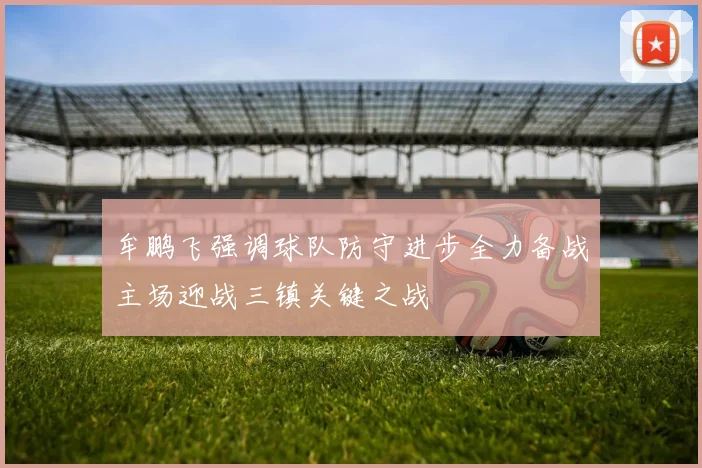 牟鹏飞强调球队防守进步全力备战主场迎战三镇关键之战