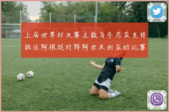 上届世界杯决赛主裁马齐尼亚克将执法阿根廷对阵阿尔及利亚的比赛
