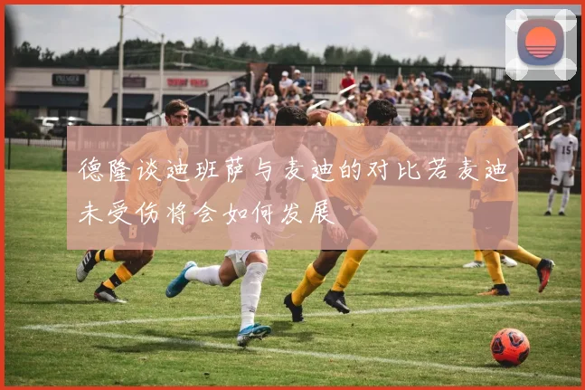 德隆谈迪班萨与麦迪的对比若麦迪未受伤将会如何发展