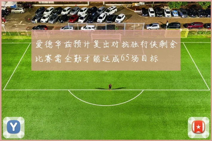 爱德华兹预计复出对抗独行侠剩余比赛需全勤才能达成65场目标