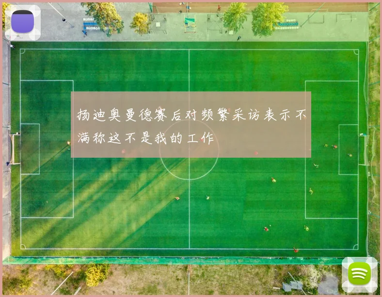 扬迪奥曼德赛后对频繁采访表示不满称这不是我的工作