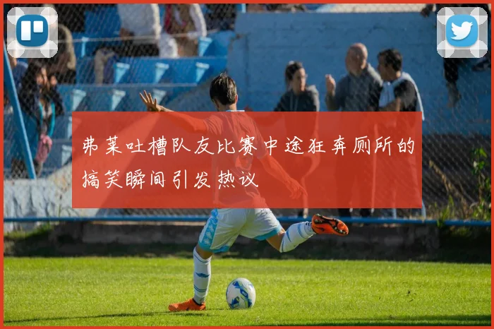 弗莱吐槽队友比赛中途狂奔厕所的搞笑瞬间引发热议